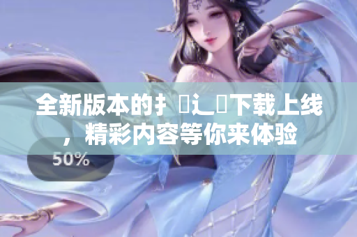 全新版本的扌喿辶畐下载上线，精彩内容等你来体验