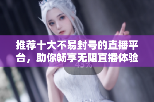 推荐十大不易封号的直播平台，助你畅享无阻直播体验