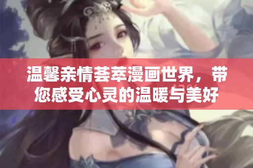 温馨亲情荟萃漫画世界，带您感受心灵的温暖与美好