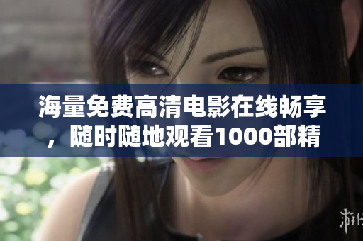 海量免费高清电影在线畅享，随时随地观看1000部精彩影片