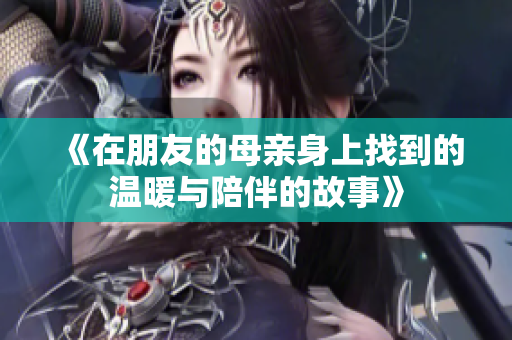 《在朋友的母亲身上找到的温暖与陪伴的故事》