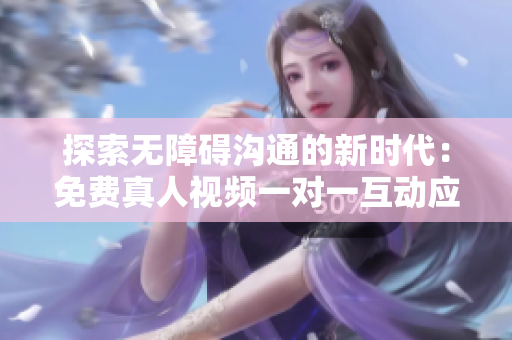 探索无障碍沟通的新时代：免费真人视频一对一互动应用推荐
