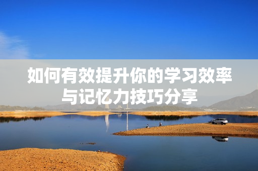 如何有效提升你的学习效率与记忆力技巧分享