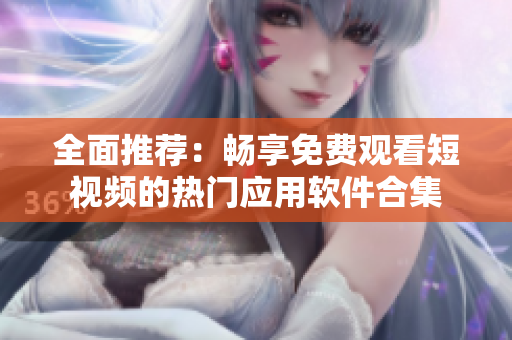 全面推荐：畅享免费观看短视频的热门应用软件合集