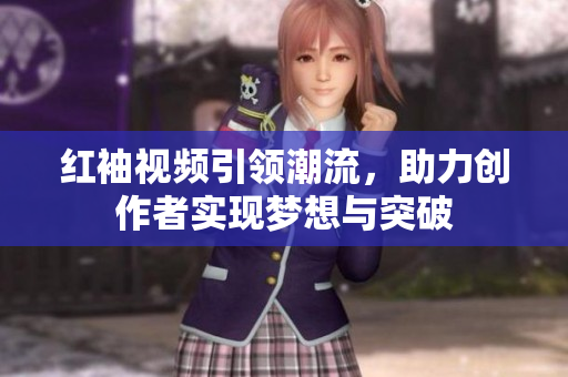 红袖视频引领潮流，助力创作者实现梦想与突破