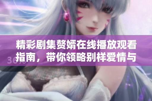 精彩剧集赘婿在线播放观看指南，带你领略别样爱情与智慧对决