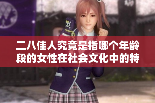 二八佳人究竟是指哪个年龄段的女性在社会文化中的特点与魅力