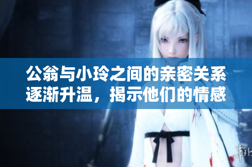 公翁与小玲之间的亲密关系逐渐升温，揭示他们的情感世界