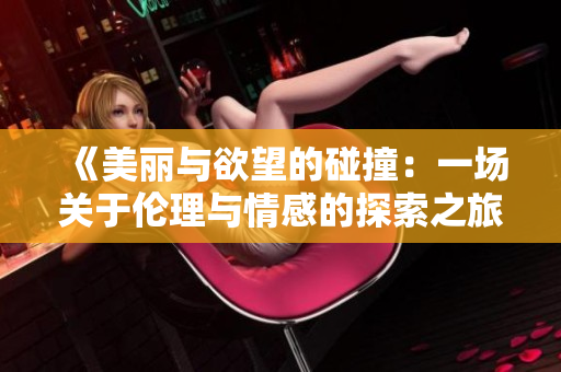 《美丽与欲望的碰撞：一场关于伦理与情感的探索之旅》