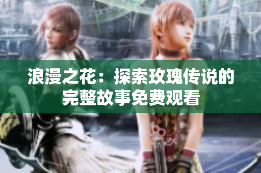 浪漫之花：探索玫瑰传说的完整故事免费观看