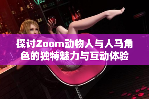 探讨Zoom动物人与人马角色的独特魅力与互动体验