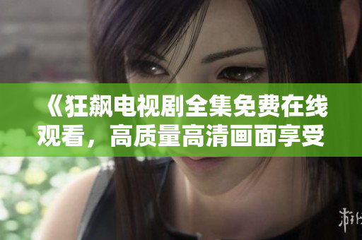 《狂飙电视剧全集免费在线观看，高质量高清画面享受》
