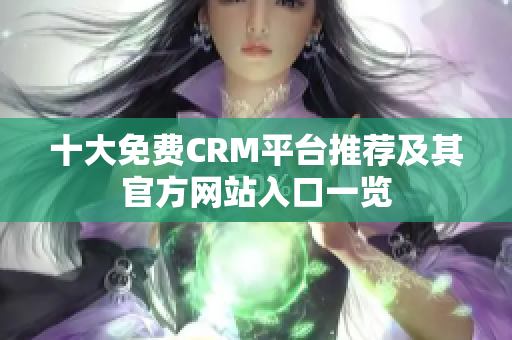 十大免费CRM平台推荐及其官方网站入口一览