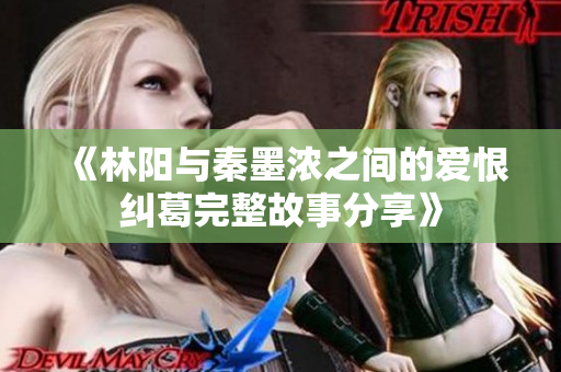 《林阳与秦墨浓之间的爱恨纠葛完整故事分享》