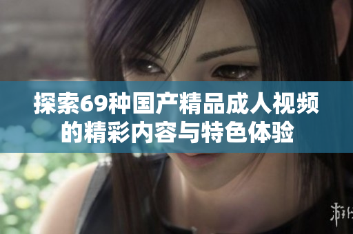 探索69种国产精品成人视频的精彩内容与特色体验