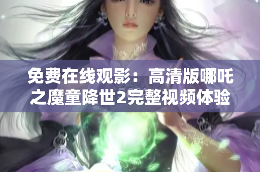 免费在线观影：高清版哪吒之魔童降世2完整视频体验