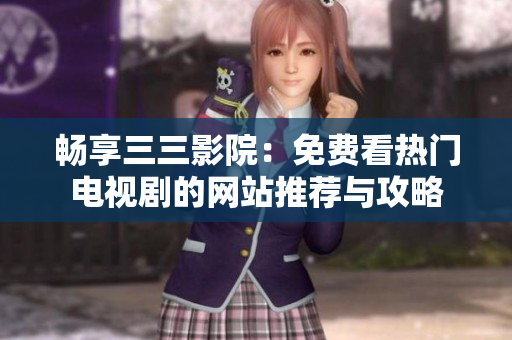畅享三三影院：免费看热门电视剧的网站推荐与攻略