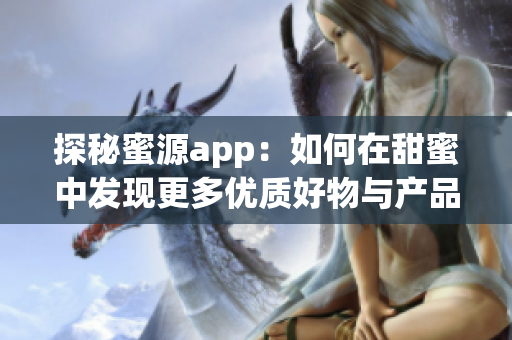 探秘蜜源app：如何在甜蜜中发现更多优质好物与产品