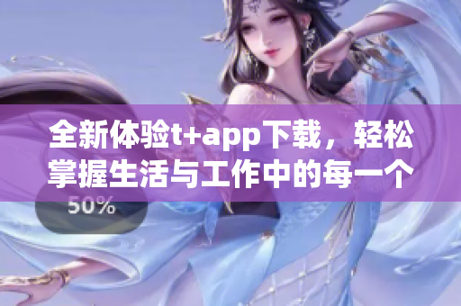 全新体验t+app下载，轻松掌握生活与工作中的每一个细节