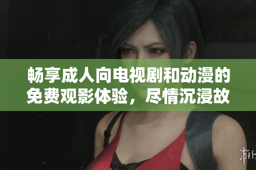 畅享成人向电视剧和动漫的免费观影体验，尽情沉浸故事世界