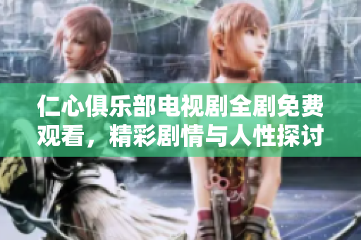 仁心俱乐部电视剧全剧免费观看，精彩剧情与人性探讨不容错过