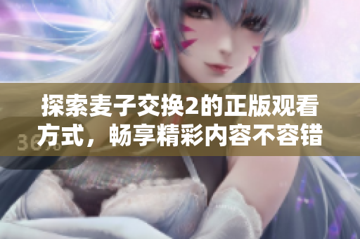 探索麦子交换2的正版观看方式，畅享精彩内容不容错过