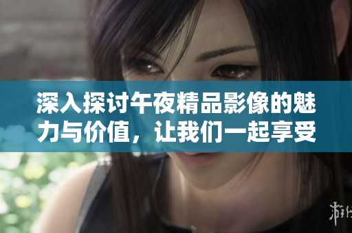 深入探讨午夜精品影像的魅力与价值，让我们一起享受视觉盛宴