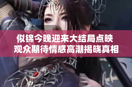 似锦今晚迎来大结局点映 观众期待情感高潮揭晓真相