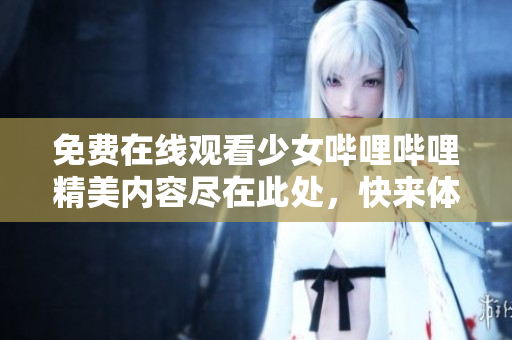 免费在线观看少女哔哩哔哩精美内容尽在此处，快来体验吧