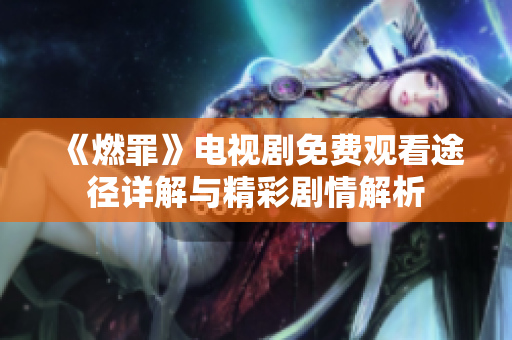 《燃罪》电视剧免费观看途径详解与精彩剧情解析