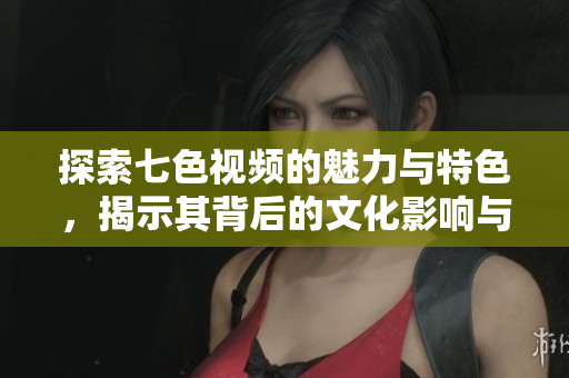 探索七色视频的魅力与特色，揭示其背后的文化影响与发展历程