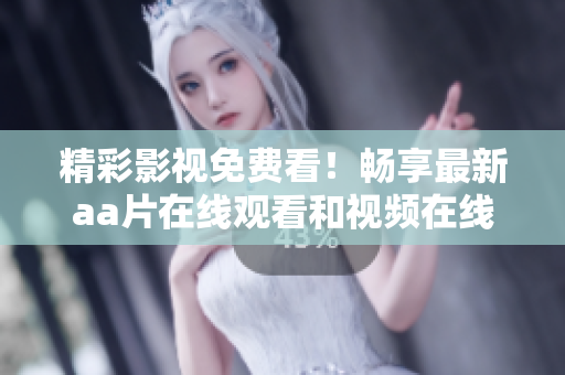 精彩影视免费看！畅享最新aa片在线观看和视频在线流媒体体验