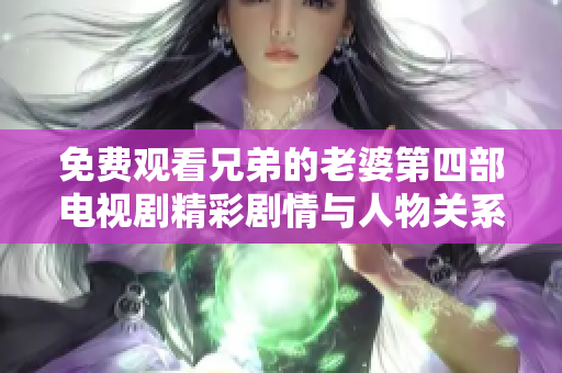 免费观看兄弟的老婆第四部电视剧精彩剧情与人物关系解析