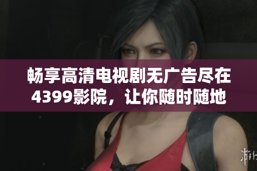 畅享高清电视剧无广告尽在4399影院，让你随时随地轻松观影