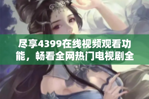 尽享4399在线视频观看功能，畅看全网热门电视剧全集在线观看