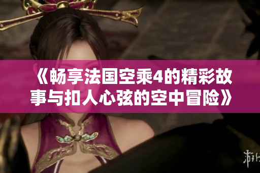 《畅享法国空乘4的精彩故事与扣人心弦的空中冒险》