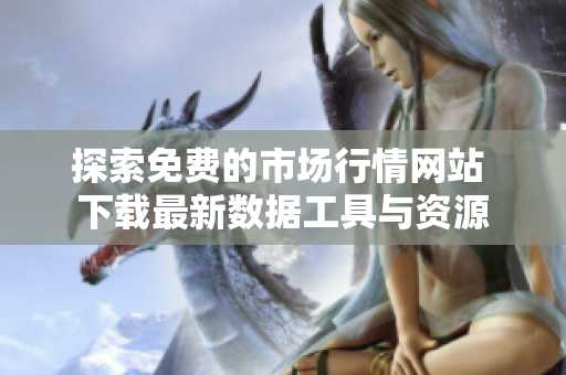 探索免费的市场行情网站 下载最新数据工具与资源