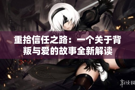 重拾信任之路：一个关于背叛与爱的故事全新解读