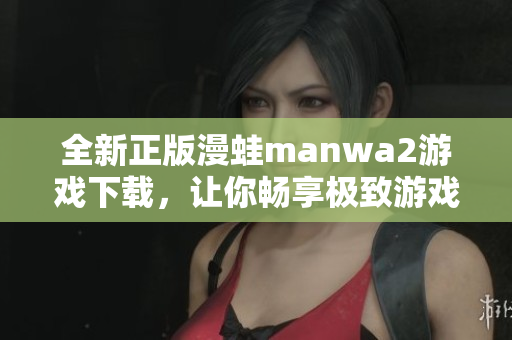 全新正版漫蛙manwa2游戏下载，让你畅享极致游戏体验