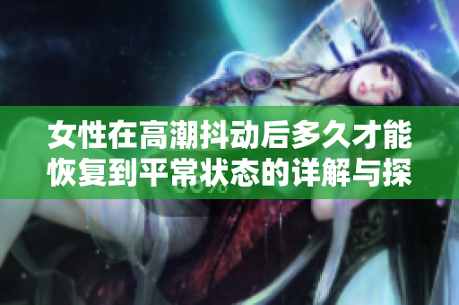 女性在高潮抖动后多久才能恢复到平常状态的详解与探讨