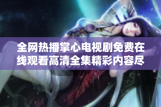 全网热播掌心电视剧免费在线观看高清全集精彩内容尽在其中