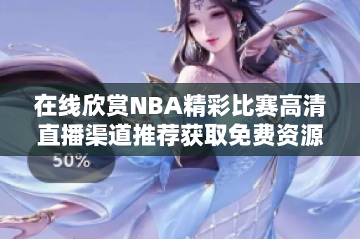 在线欣赏NBA精彩比赛高清直播渠道推荐获取免费资源