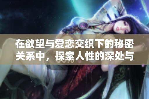 在欲望与爱恋交织下的秘密关系中，探索人性的深处与情感的复杂性