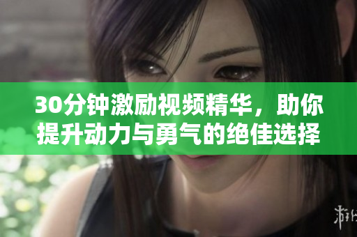 30分钟激励视频精华，助你提升动力与勇气的绝佳选择
