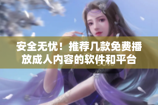 安全无忧！推荐几款免费播放成人内容的软件和平台