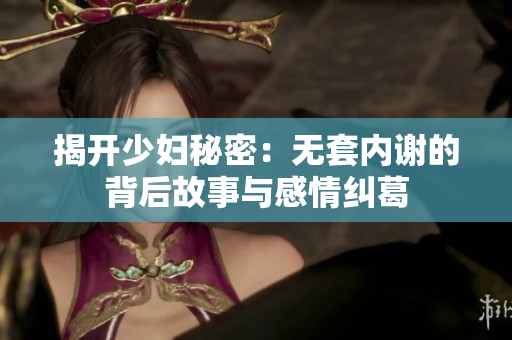 揭开少妇秘密：无套内谢的背后故事与感情纠葛