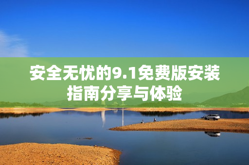 安全无忧的9.1免费版安装指南分享与体验
