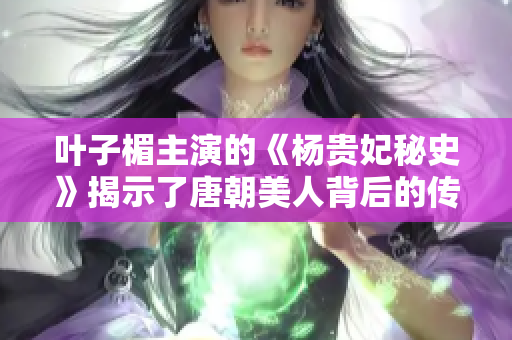 叶子楣主演的《杨贵妃秘史》揭示了唐朝美人背后的传奇故事