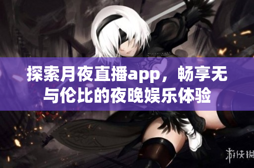 探索月夜直播app，畅享无与伦比的夜晚娱乐体验