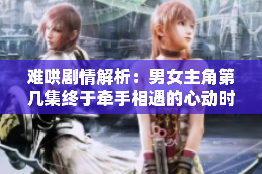 难哄剧情解析：男女主角第几集终于牵手相遇的心动时刻  